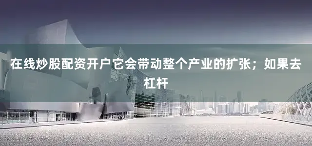 在线炒股配资开户它会带动整个产业的扩张；如果去杠杆