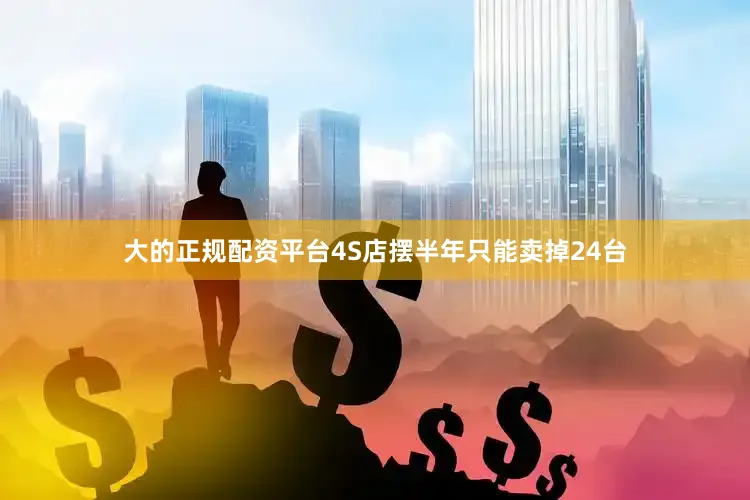大的正规配资平台4S店摆半年只能卖掉24台