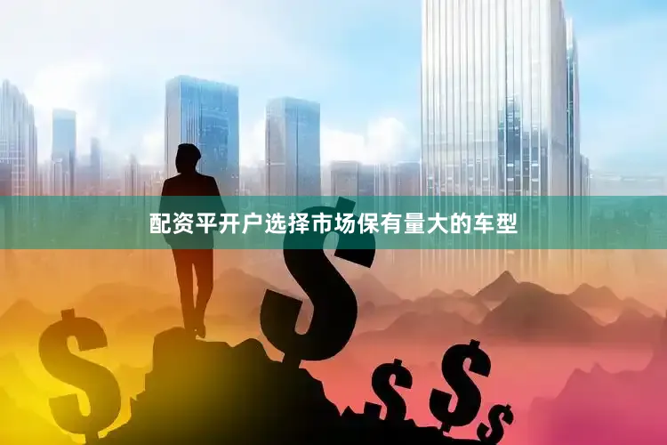 配资平开户选择市场保有量大的车型