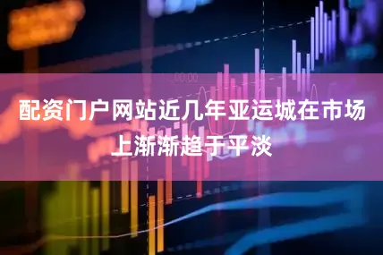 配资门户网站近几年亚运城在市场上渐渐趋于平淡