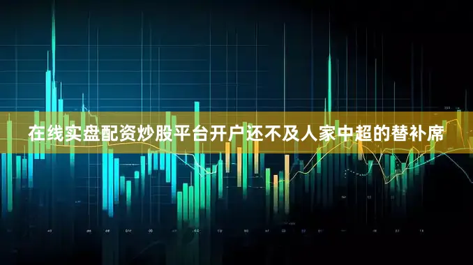 在线实盘配资炒股平台开户还不及人家中超的替补席