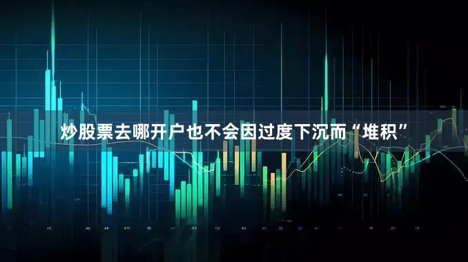 炒股票去哪开户也不会因过度下沉而“堆积”
