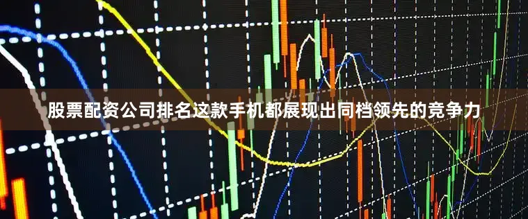 股票配资公司排名这款手机都展现出同档领先的竞争力