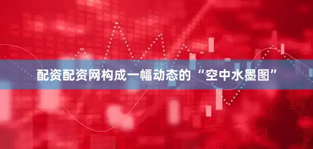 配资配资网构成一幅动态的 “空中水墨图”